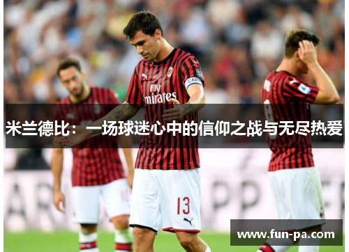 米兰德比:一场球迷心中的信仰之战与无尽热爱 米兰德比:一场球迷心中的信仰之战与无尽热爱