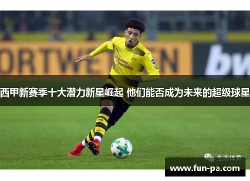 西甲新赛季十大潜力新星崛起 他们能否成为未来的超级球星 西甲新赛季十大潜力新星崛起 他们能否成为未来的超级球星