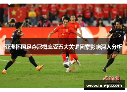 亚洲杯国足夺冠概率受五大关键因素影响深入分析