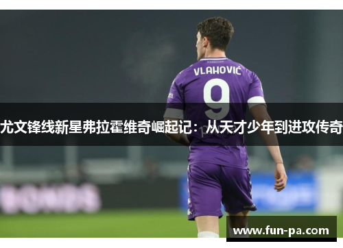 尤文锋线新星弗拉霍维奇崛起记:从天才少年到进攻传奇 尤文锋线新星弗拉霍维奇崛起记:从天才少年到进攻传奇