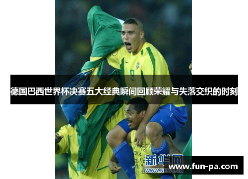 德国巴西世界杯决赛五大经典瞬间回顾荣耀与失落交织的时刻