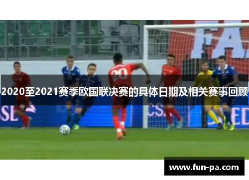 2020至2021赛季欧国联决赛的具体日期及相关赛事回顾