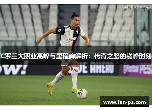 C罗三大职业高峰与里程碑解析：传奇之路的巅峰时刻