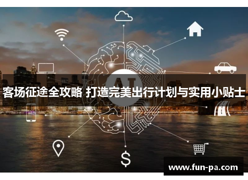 客场征途全攻略 打造完美出行计划与实用小贴士 客场征途全攻略 打造完美出行计划与实用小贴士