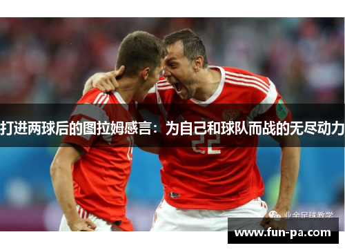 打进两球后的图拉姆感言:为自己和球队而战的无尽动力 打进两球后的图拉姆感言:为自己和球队而战的无尽动力