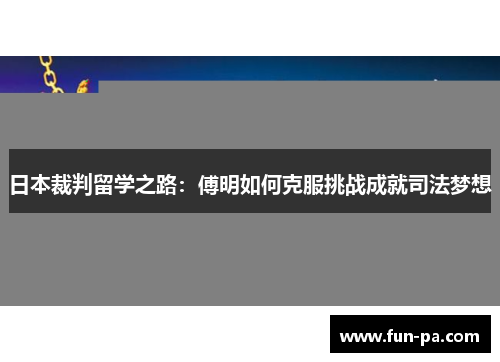 日本裁判留学之路:傅明如何克服挑战成就司法梦想 日本裁判留学之路:傅明如何克服挑战成就司法梦想