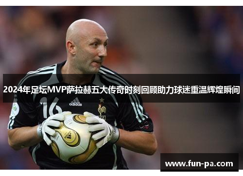 2024年足坛MVP萨拉赫五大传奇时刻回顾助力球迷重温辉煌瞬间