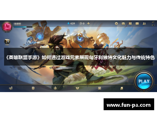 《英雄联盟手游》如何通过游戏元素展现匈牙利独特文化魅力与传统特色