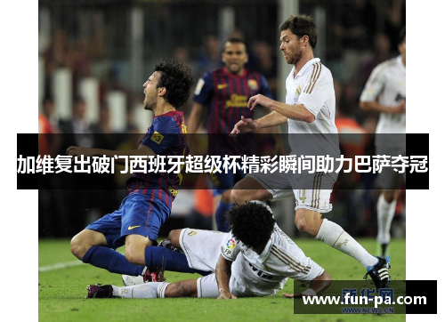 加维复出破门西班牙超级杯精彩瞬间助力巴萨夺冠