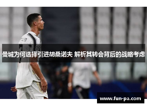 曼城为何选择引进胡桑诺夫 解析其转会背后的战略考虑 曼城为何选择引进胡桑诺夫 解析其转会背后的战略考虑