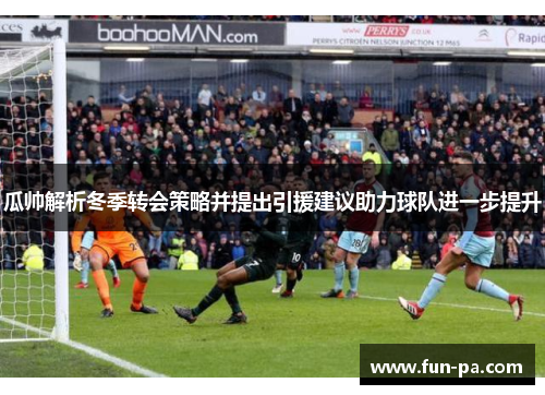 瓜帅解析冬季转会策略并提出引援建议助力球队进一步提升 瓜帅解析冬季转会策略并提出引援建议助力球队进一步提升