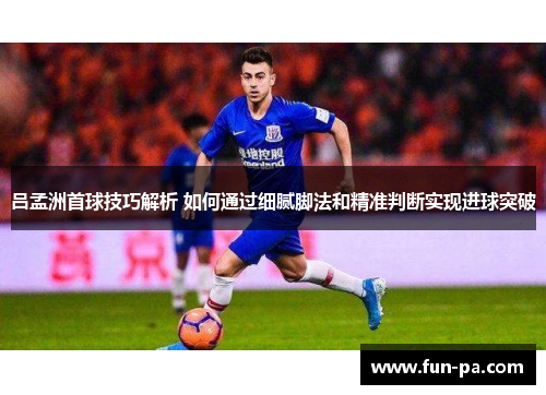 吕孟洲首球技巧解析 如何通过细腻脚法和精准判断实现进球突破
