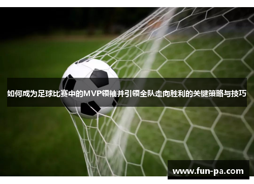 如何成为足球比赛中的MVP领袖并引领全队走向胜利的关键策略与技巧