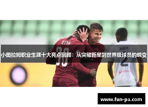 小图拉姆职业生涯十大亮点回顾：从突破新星到世界级球员的蜕变
