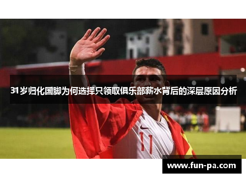 31岁归化国脚为何选择只领取俱乐部薪水背后的深层原因分析 31岁归化国脚为何选择只领取俱乐部薪水背后的深层原因分析