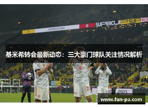 基米希转会最新动态：三大豪门球队关注情况解析