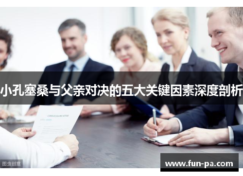 小孔塞桑与父亲对决的五大关键因素深度剖析 小孔塞桑与父亲对决的五大关键因素深度剖析