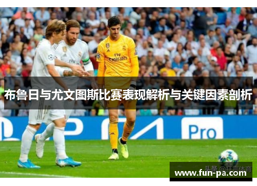 布鲁日与尤文图斯比赛表现解析与关键因素剖析