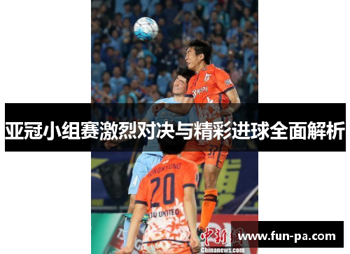 亚冠小组赛激烈对决与精彩进球全面解析