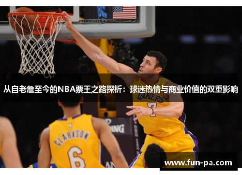 从自老詹至今的NBA票王之路探析:球迷热情与商业价值的双重影响 从自老詹至今的NBA票王之路探析:球迷热情与商业价值的双重影响