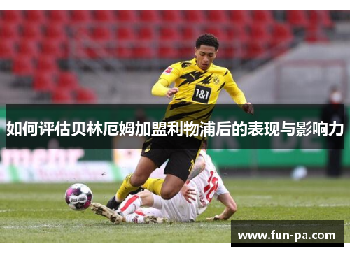 如何评估贝林厄姆加盟利物浦后的表现与影响力 如何评估贝林厄姆加盟利物浦后的表现与影响力
