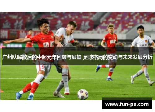 广州队解散后的中超元年回顾与展望 足球格局的变动与未来发展分析
