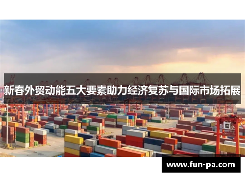 新春外贸动能五大要素助力经济复苏与国际市场拓展 新春外贸动能五大要素助力经济复苏与国际市场拓展