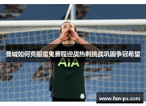 曼城如何克服魔鬼赛程迎战热刺挑战巩固争冠希望