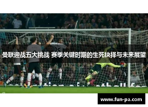 曼联迎战五大挑战 赛季关键时期的生死抉择与未来展望 曼联迎战五大挑战 赛季关键时期的生死抉择与未来展望