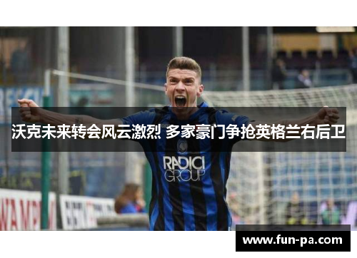 沃克未来转会风云激烈 多家豪门争抢英格兰右后卫 沃克未来转会风云激烈 多家豪门争抢英格兰右后卫