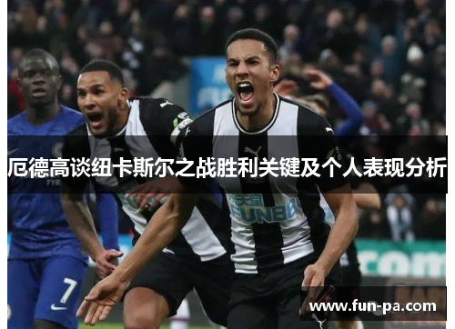 厄德高谈纽卡斯尔之战胜利关键及个人表现分析