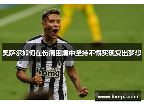 奥萨尔如何在伤病困境中坚持不懈实现复出梦想 奥萨尔如何在伤病困境中坚持不懈实现复出梦想