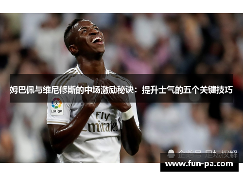 姆巴佩与维尼修斯的中场激励秘诀:提升士气的五个关键技巧 姆巴佩与维尼修斯的中场激励秘诀:提升士气的五个关键技巧