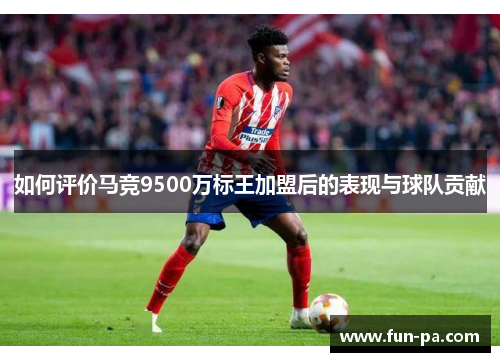 如何评价马竞9500万标王加盟后的表现与球队贡献 如何评价马竞9500万标王加盟后的表现与球队贡献
