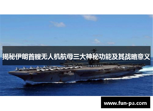 揭秘伊朗首艘无人机航母三大神秘功能及其战略意义