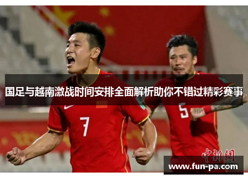 国足与越南激战时间安排全面解析助你不错过精彩赛事 国足与越南激战时间安排全面解析助你不错过精彩赛事