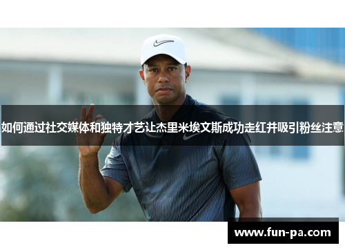 如何通过社交媒体和独特才艺让杰里米埃文斯成功走红并吸引粉丝注意 如何通过社交媒体和独特才艺让杰里米埃文斯成功走红并吸引粉丝注意