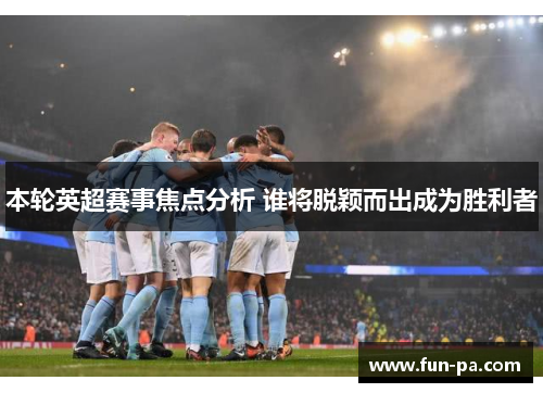本轮英超赛事焦点分析 谁将脱颖而出成为胜利者 本轮英超赛事焦点分析 谁将脱颖而出成为胜利者