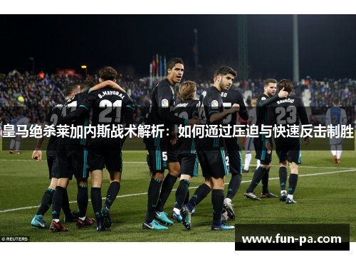 皇马绝杀莱加内斯战术解析:如何通过压迫与快速反击制胜 皇马绝杀莱加内斯战术解析:如何通过压迫与快速反击制胜