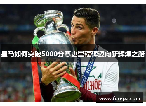 皇马如何突破5000分赛史里程碑迈向新辉煌之路