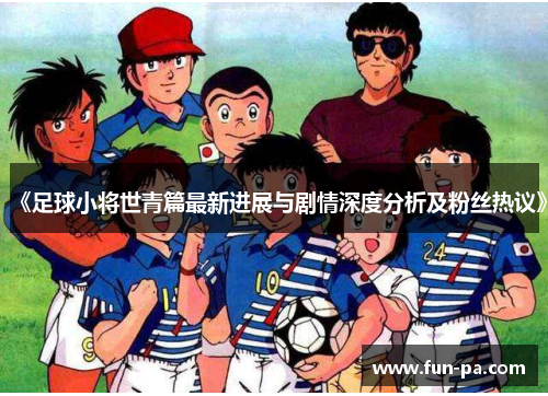 《足球小将世青篇最新进展与剧情深度分析及粉丝热议》 《足球小将世青篇最新进展与剧情深度分析及粉丝热议》