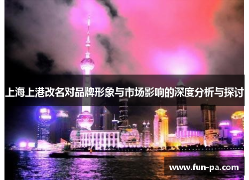 上海上港改名对品牌形象与市场影响的深度分析与探讨 上海上港改名对品牌形象与市场影响的深度分析与探讨