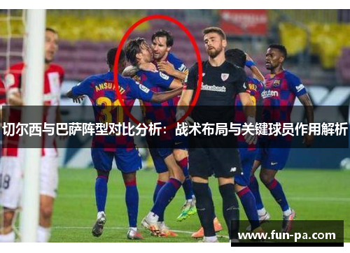 切尔西与巴萨阵型对比分析:战术布局与关键球员作用解析 切尔西与巴萨阵型对比分析:战术布局与关键球员作用解析