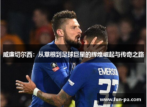 威廉切尔西:从草根到足球巨星的辉煌崛起与传奇之路 威廉切尔西:从草根到足球巨星的辉煌崛起与传奇之路