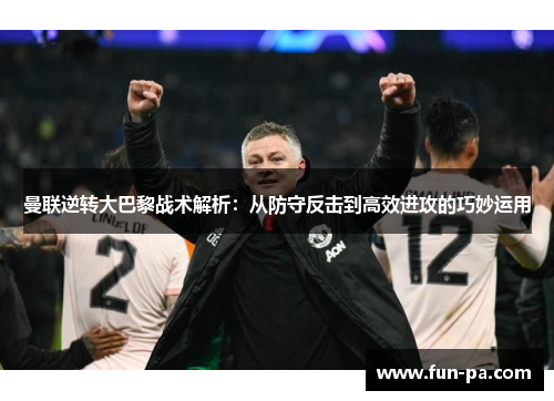 曼联逆转大巴黎战术解析:从防守反击到高效进攻的巧妙运用 曼联逆转大巴黎战术解析:从防守反击到高效进攻的巧妙运用