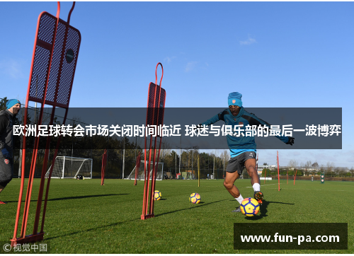 欧洲足球转会市场关闭时间临近 球迷与俱乐部的最后一波博弈