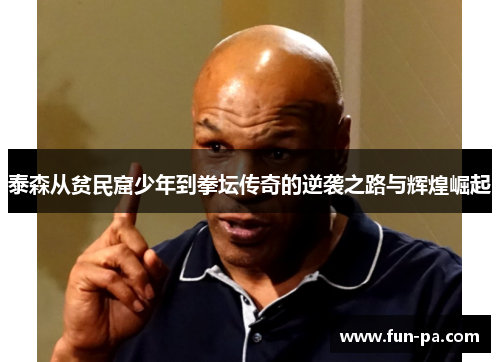 泰森从贫民窟少年到拳坛传奇的逆袭之路与辉煌崛起 泰森从贫民窟少年到拳坛传奇的逆袭之路与辉煌崛起