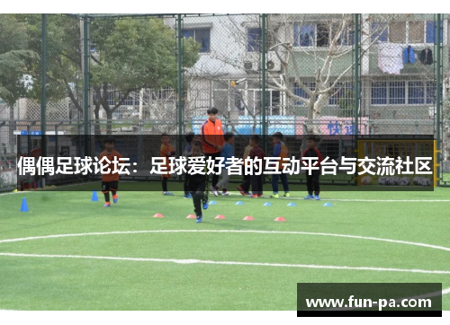 偶偶足球论坛:足球爱好者的互动平台与交流社区 偶偶足球论坛:足球爱好者的互动平台与交流社区