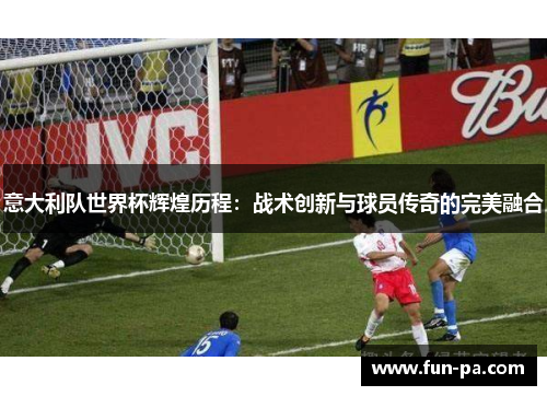 意大利队世界杯辉煌历程：战术创新与球员传奇的完美融合