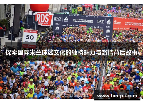 探索国际米兰球迷文化的独特魅力与激情背后故事